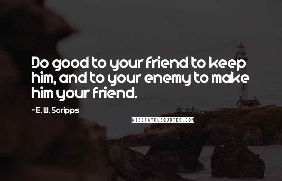 E. W. Scripps Quotes: Do good to your friend to keep him, and to your enemy to make him your friend.