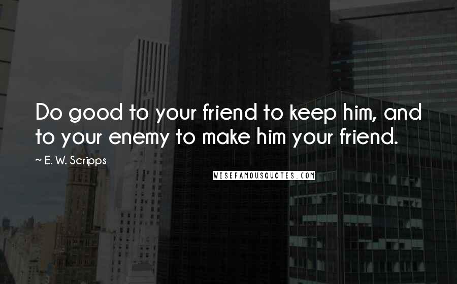 E. W. Scripps Quotes: Do good to your friend to keep him, and to your enemy to make him your friend.