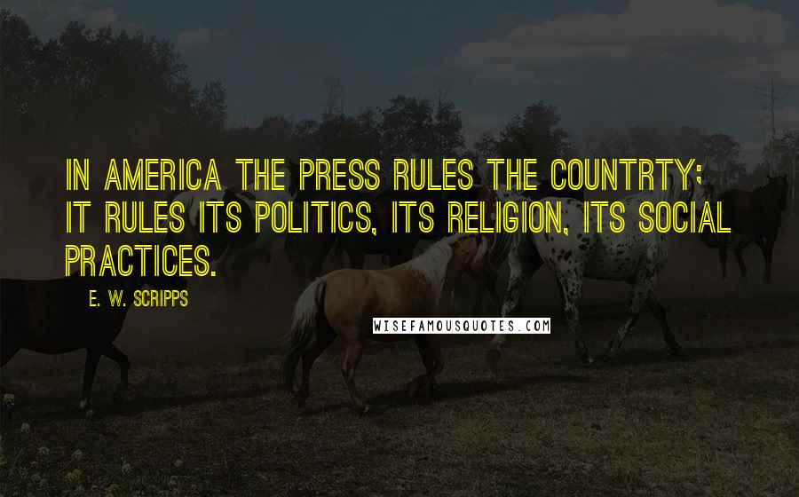 E. W. Scripps Quotes: In America the press rules the countrty; it rules its politics, its religion, its social practices.