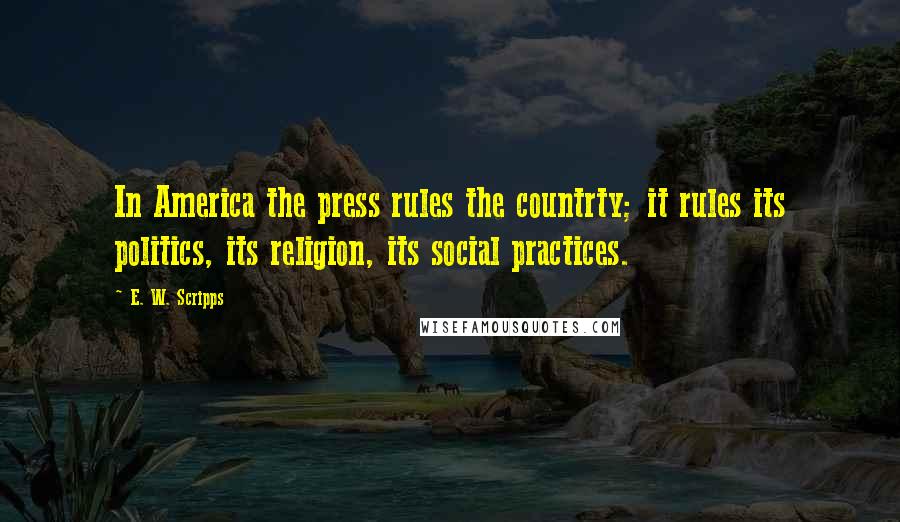 E. W. Scripps Quotes: In America the press rules the countrty; it rules its politics, its religion, its social practices.