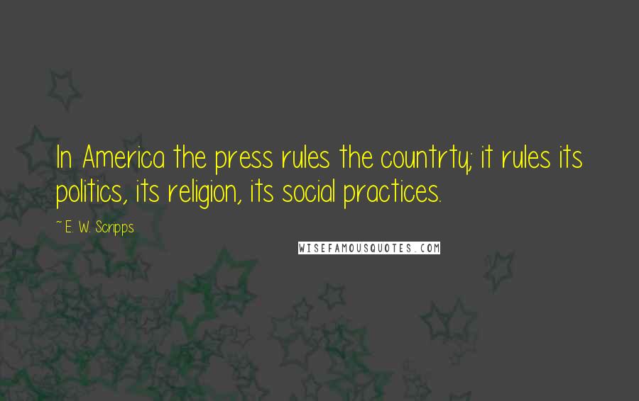 E. W. Scripps Quotes: In America the press rules the countrty; it rules its politics, its religion, its social practices.