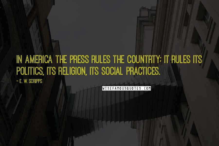 E. W. Scripps Quotes: In America the press rules the countrty; it rules its politics, its religion, its social practices.