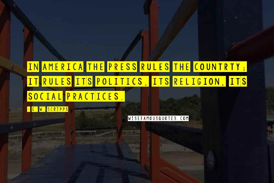 E. W. Scripps Quotes: In America the press rules the countrty; it rules its politics, its religion, its social practices.