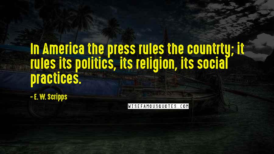 E. W. Scripps Quotes: In America the press rules the countrty; it rules its politics, its religion, its social practices.