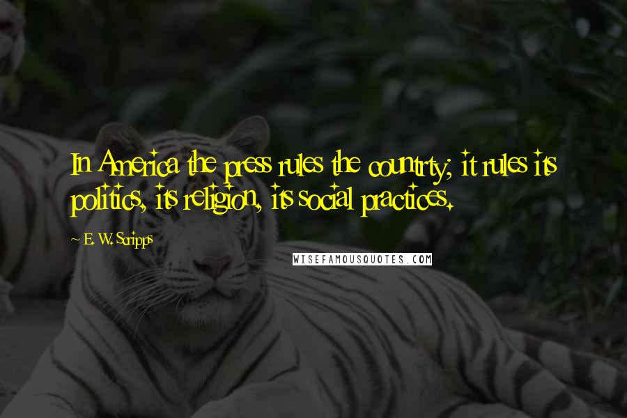 E. W. Scripps Quotes: In America the press rules the countrty; it rules its politics, its religion, its social practices.