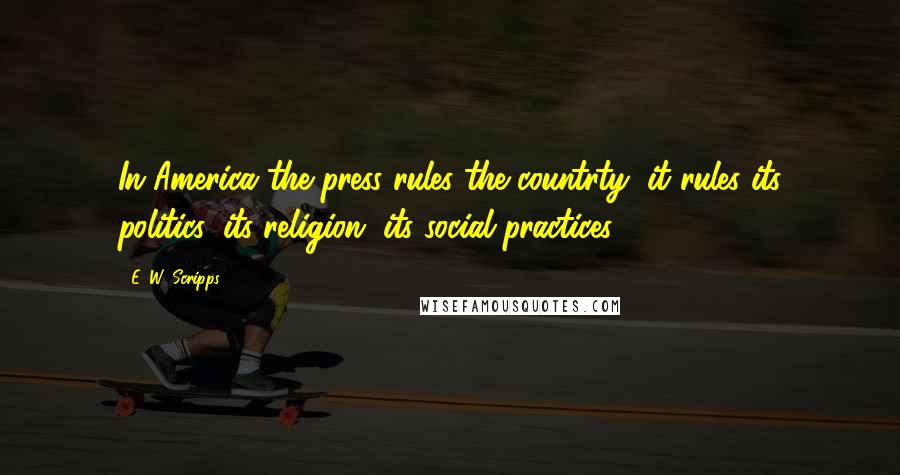 E. W. Scripps Quotes: In America the press rules the countrty; it rules its politics, its religion, its social practices.