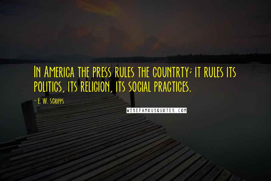 E. W. Scripps Quotes: In America the press rules the countrty; it rules its politics, its religion, its social practices.