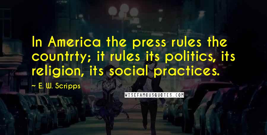 E. W. Scripps Quotes: In America the press rules the countrty; it rules its politics, its religion, its social practices.