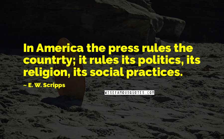 E. W. Scripps Quotes: In America the press rules the countrty; it rules its politics, its religion, its social practices.