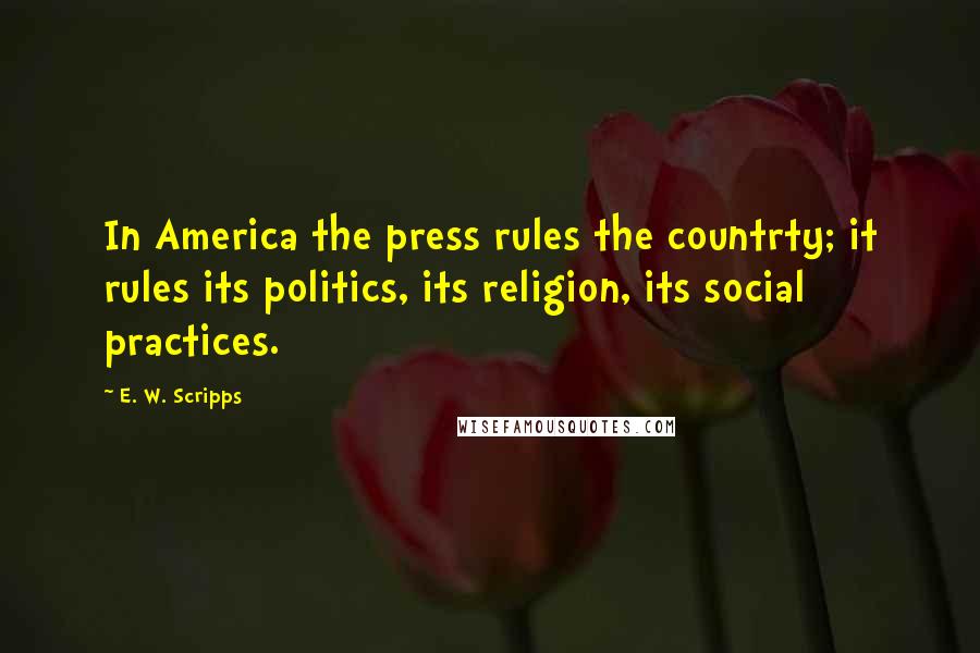 E. W. Scripps Quotes: In America the press rules the countrty; it rules its politics, its religion, its social practices.