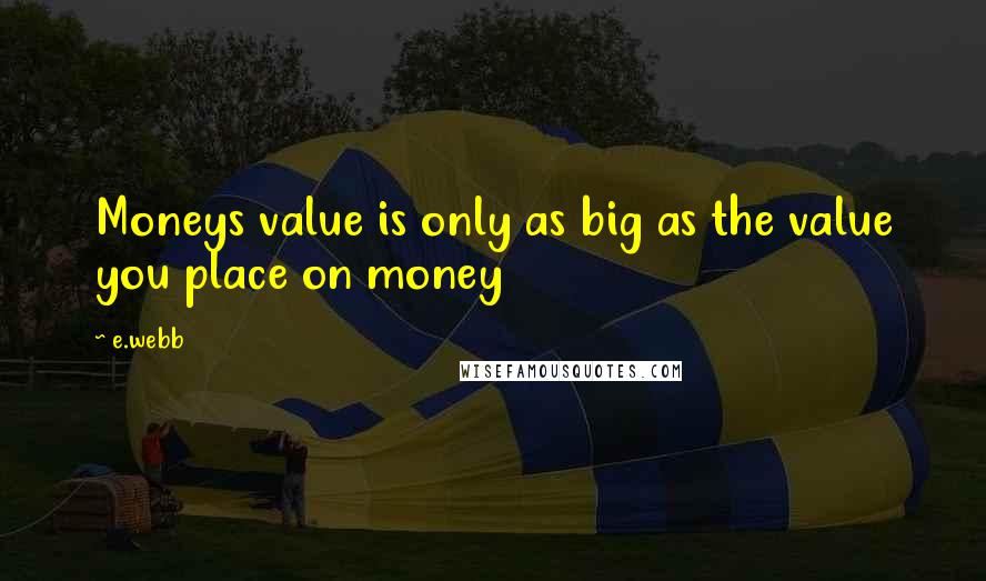 E.webb Quotes: Moneys value is only as big as the value you place on money