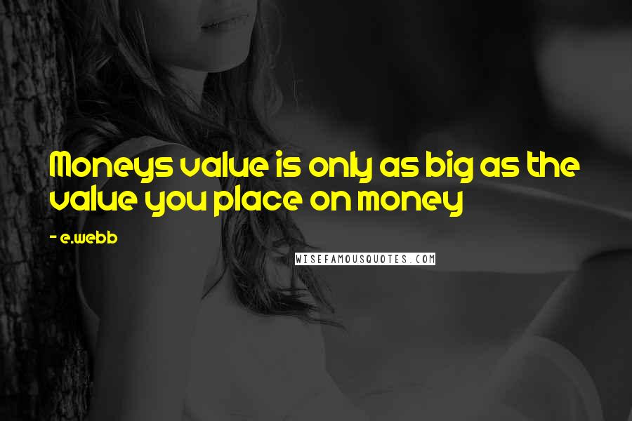 E.webb Quotes: Moneys value is only as big as the value you place on money