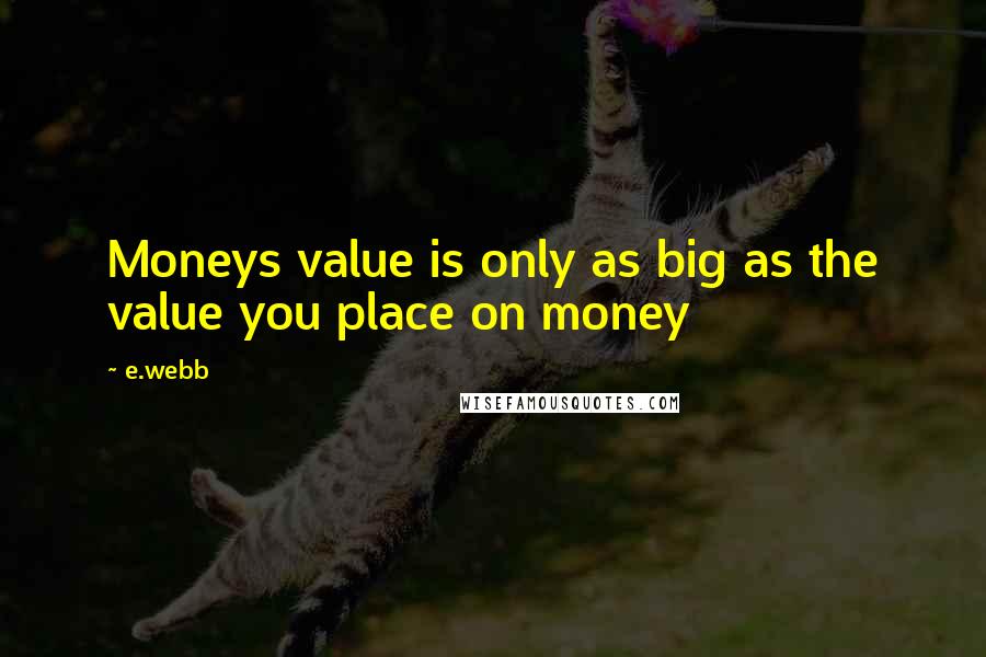 E.webb Quotes: Moneys value is only as big as the value you place on money