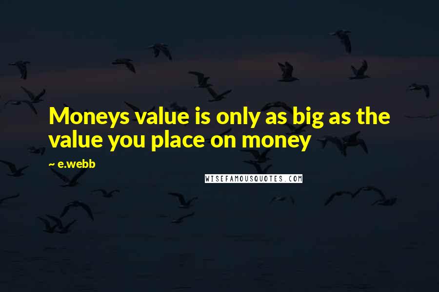 E.webb Quotes: Moneys value is only as big as the value you place on money