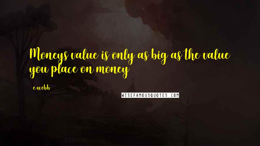 E.webb Quotes: Moneys value is only as big as the value you place on money