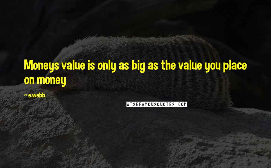 E.webb Quotes: Moneys value is only as big as the value you place on money