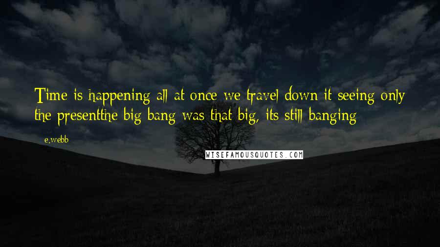 E.webb Quotes: Time is happening all at once we travel down it seeing only the presentthe big bang was that big, its still banging