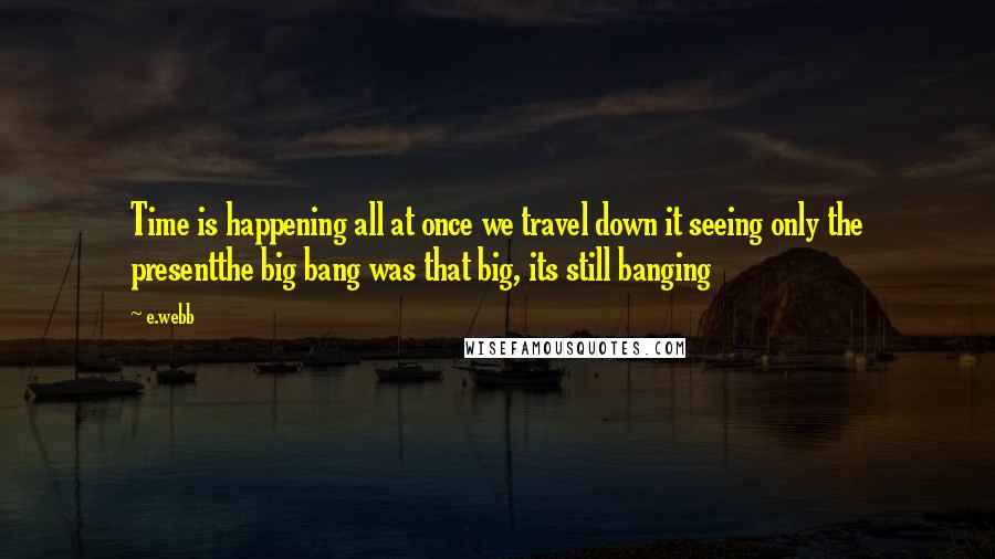 E.webb Quotes: Time is happening all at once we travel down it seeing only the presentthe big bang was that big, its still banging