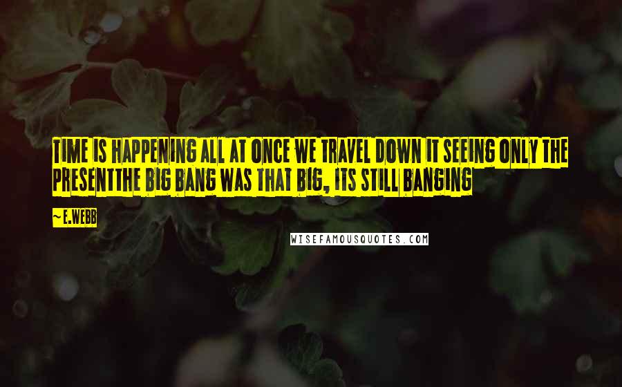 E.webb Quotes: Time is happening all at once we travel down it seeing only the presentthe big bang was that big, its still banging