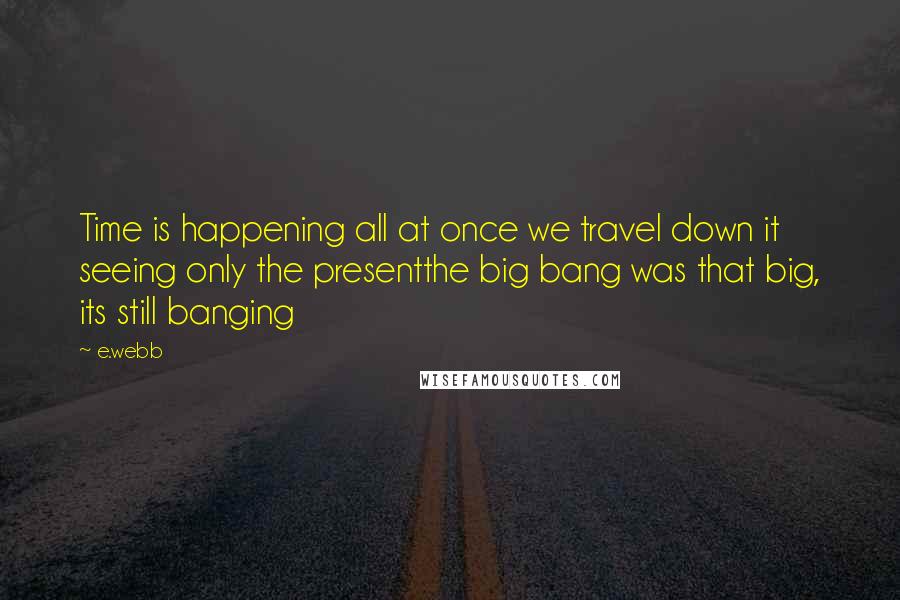 E.webb Quotes: Time is happening all at once we travel down it seeing only the presentthe big bang was that big, its still banging