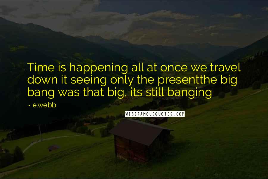 E.webb Quotes: Time is happening all at once we travel down it seeing only the presentthe big bang was that big, its still banging