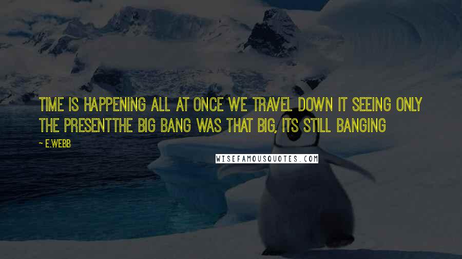 E.webb Quotes: Time is happening all at once we travel down it seeing only the presentthe big bang was that big, its still banging