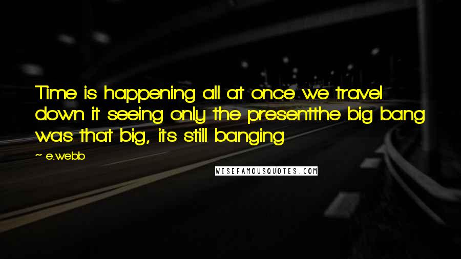 E.webb Quotes: Time is happening all at once we travel down it seeing only the presentthe big bang was that big, its still banging