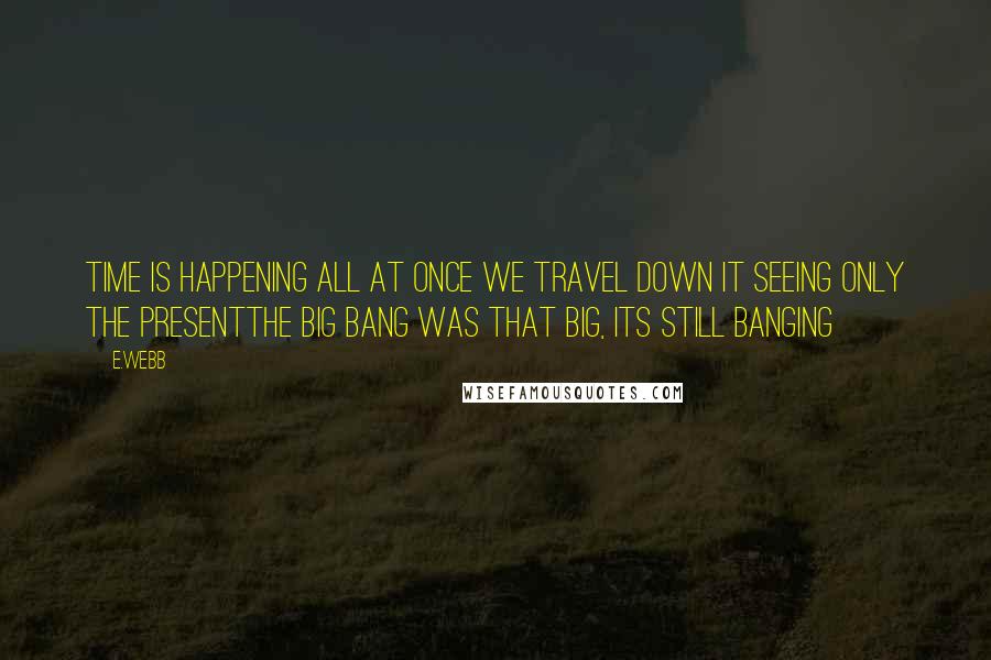 E.webb Quotes: Time is happening all at once we travel down it seeing only the presentthe big bang was that big, its still banging