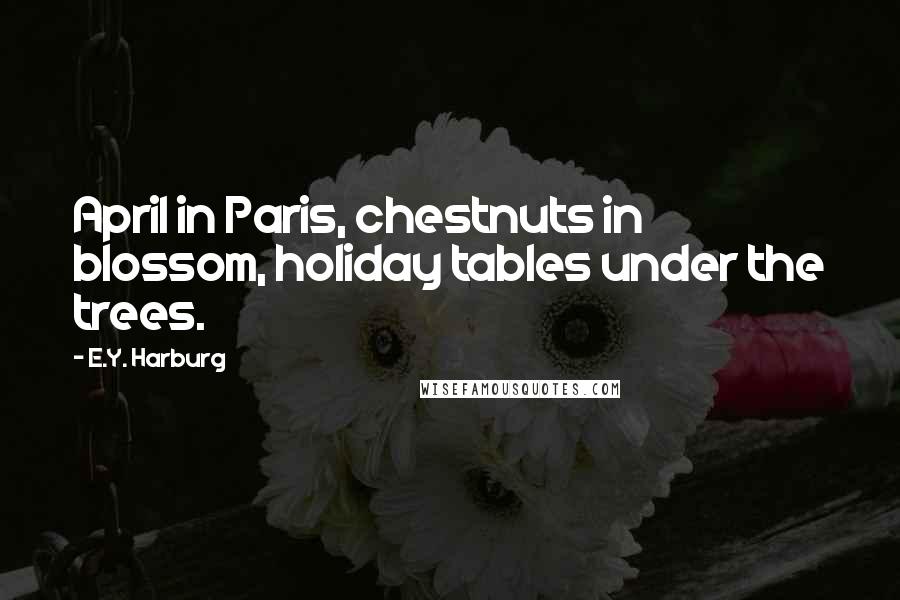 E.Y. Harburg Quotes: April in Paris, chestnuts in blossom, holiday tables under the trees.