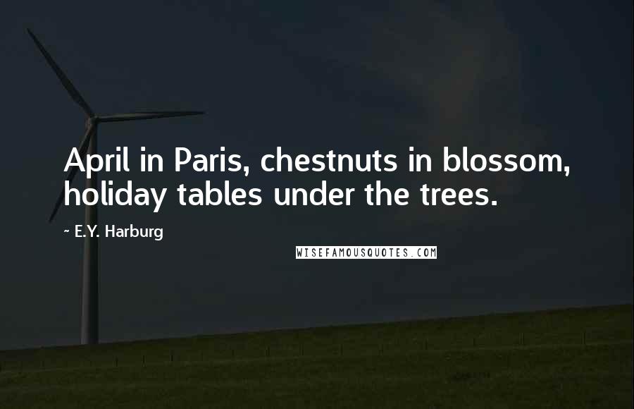 E.Y. Harburg Quotes: April in Paris, chestnuts in blossom, holiday tables under the trees.