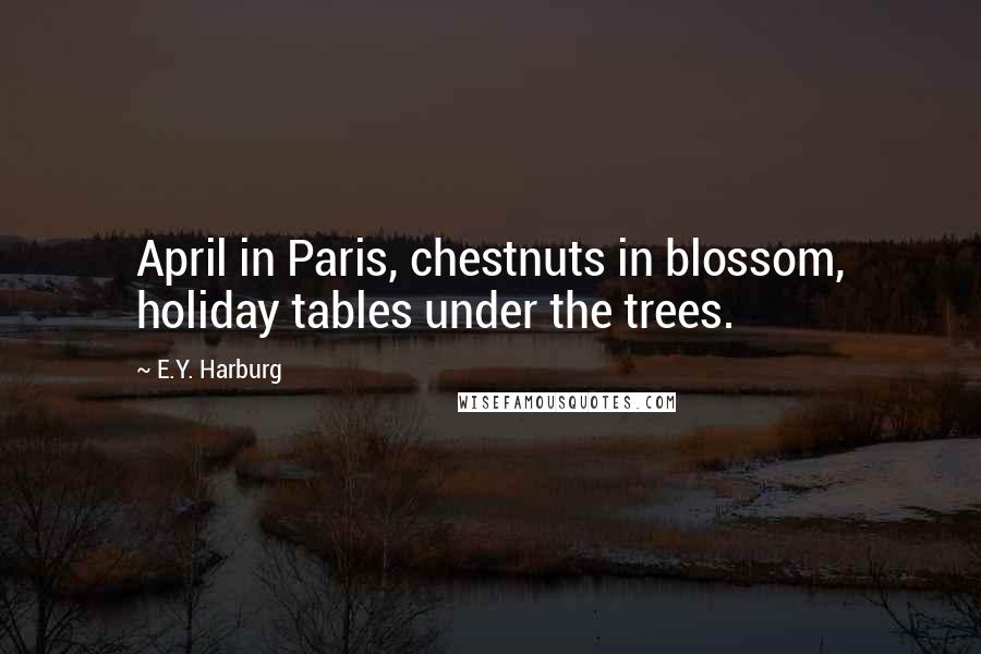 E.Y. Harburg Quotes: April in Paris, chestnuts in blossom, holiday tables under the trees.