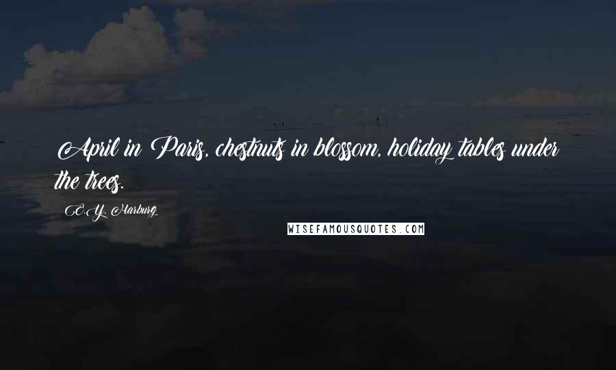 E.Y. Harburg Quotes: April in Paris, chestnuts in blossom, holiday tables under the trees.