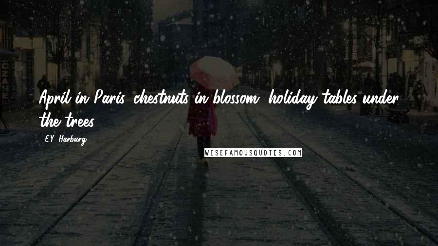E.Y. Harburg Quotes: April in Paris, chestnuts in blossom, holiday tables under the trees.