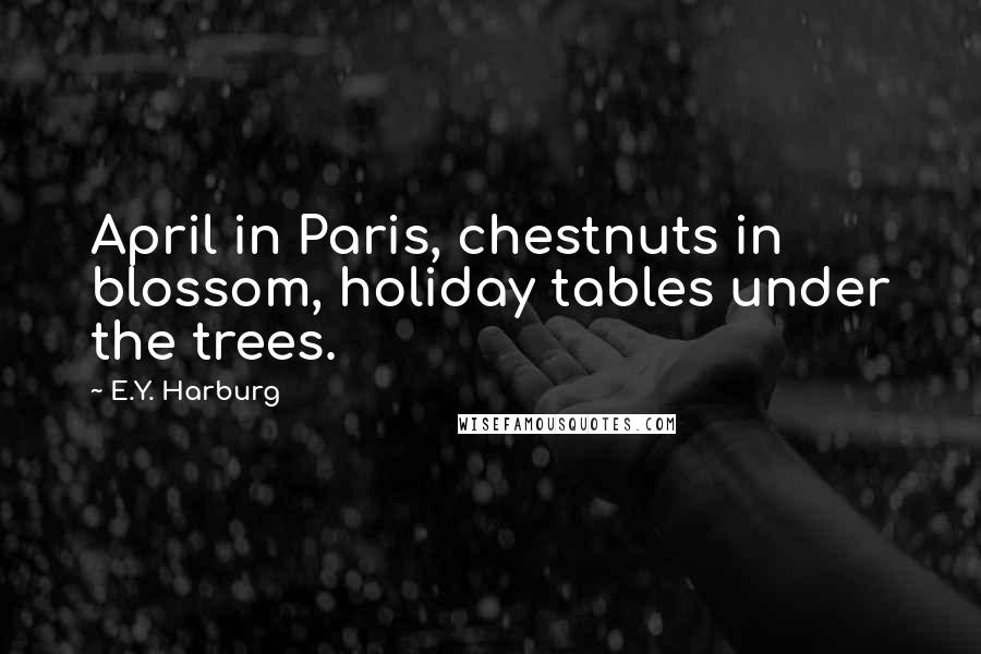 E.Y. Harburg Quotes: April in Paris, chestnuts in blossom, holiday tables under the trees.