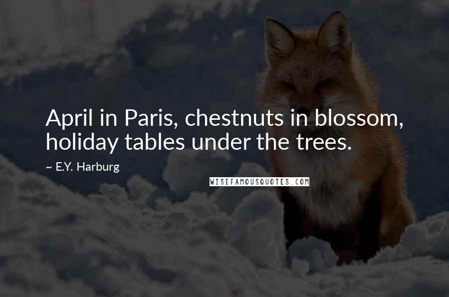 E.Y. Harburg Quotes: April in Paris, chestnuts in blossom, holiday tables under the trees.