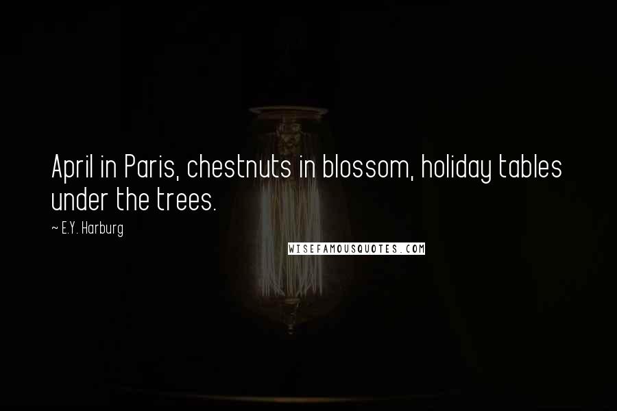 E.Y. Harburg Quotes: April in Paris, chestnuts in blossom, holiday tables under the trees.