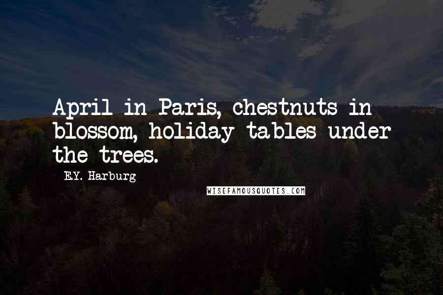 E.Y. Harburg Quotes: April in Paris, chestnuts in blossom, holiday tables under the trees.