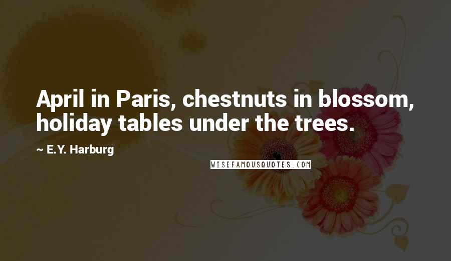 E.Y. Harburg Quotes: April in Paris, chestnuts in blossom, holiday tables under the trees.