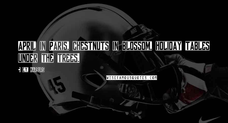 E.Y. Harburg Quotes: April in Paris, chestnuts in blossom, holiday tables under the trees.