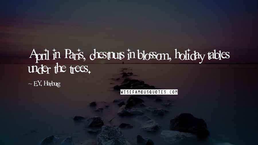 E.Y. Harburg Quotes: April in Paris, chestnuts in blossom, holiday tables under the trees.