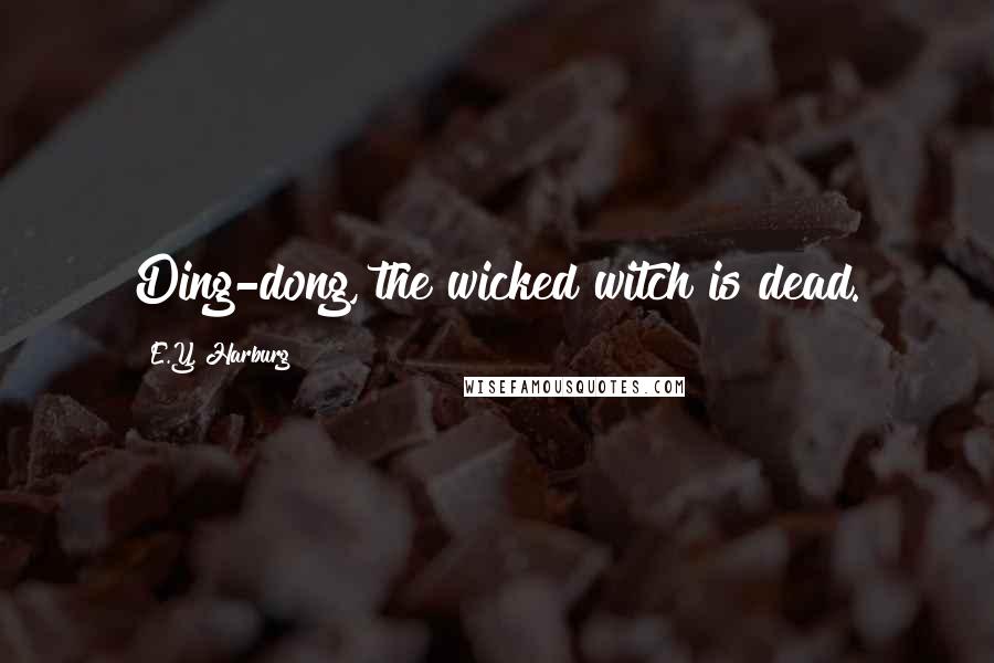 E.Y. Harburg Quotes: Ding-dong, the wicked witch is dead.