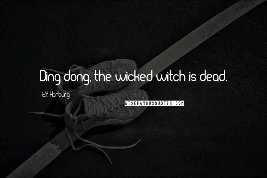 E.Y. Harburg Quotes: Ding-dong, the wicked witch is dead.