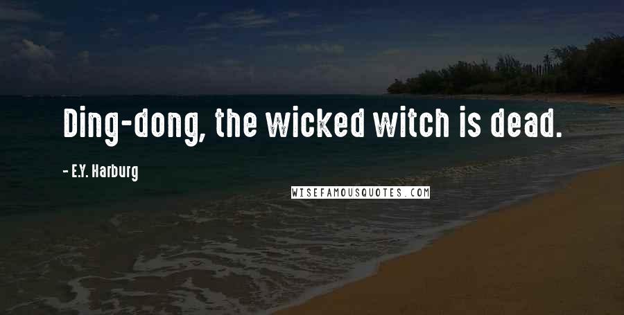 E.Y. Harburg Quotes: Ding-dong, the wicked witch is dead.