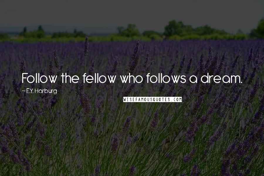 E.Y. Harburg Quotes: Follow the fellow who follows a dream.