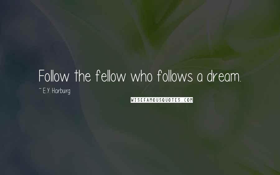 E.Y. Harburg Quotes: Follow the fellow who follows a dream.