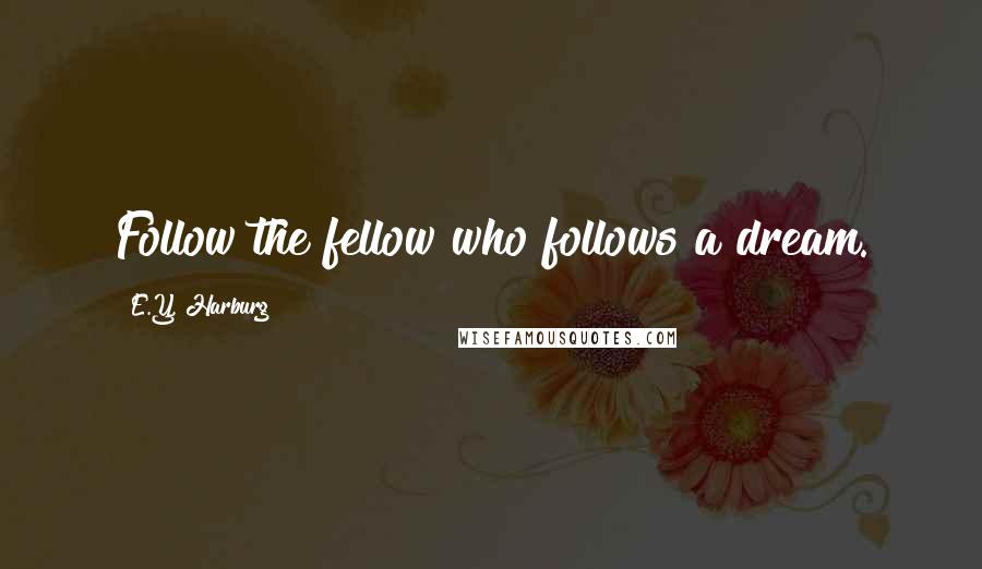 E.Y. Harburg Quotes: Follow the fellow who follows a dream.