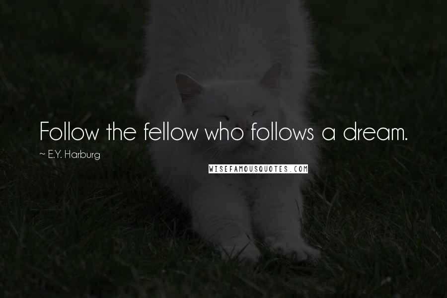 E.Y. Harburg Quotes: Follow the fellow who follows a dream.
