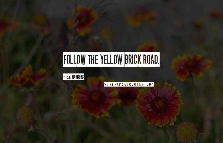 E.Y. Harburg Quotes: Follow the yellow brick road.