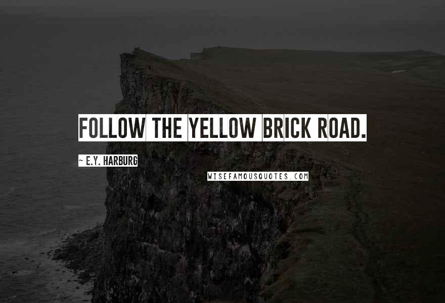 E.Y. Harburg Quotes: Follow the yellow brick road.