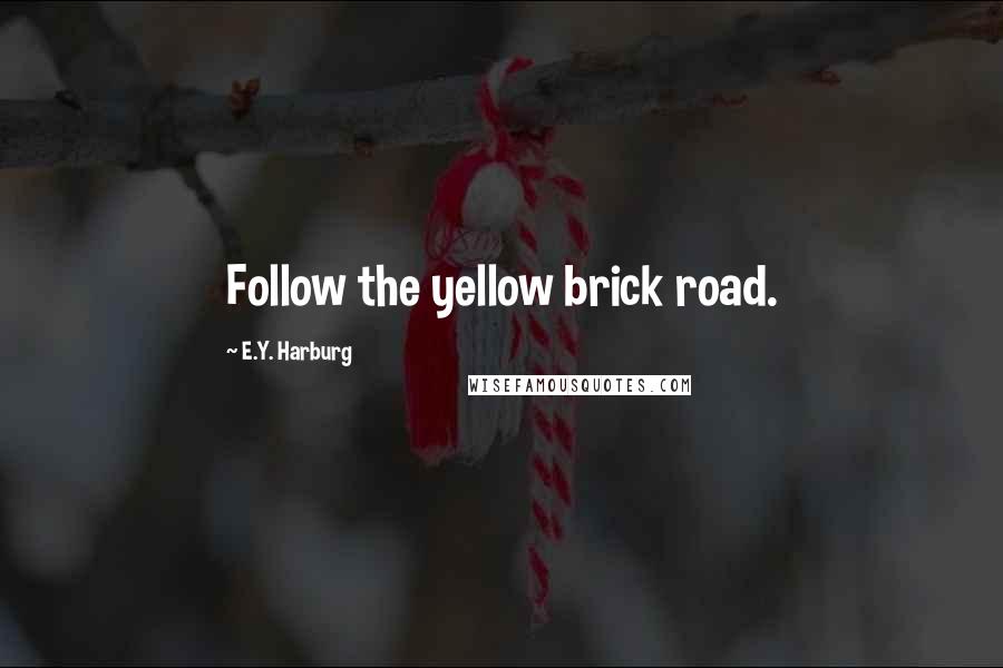 E.Y. Harburg Quotes: Follow the yellow brick road.